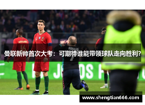 曼联新帅首次大考：可期待谁能带领球队走向胜利？