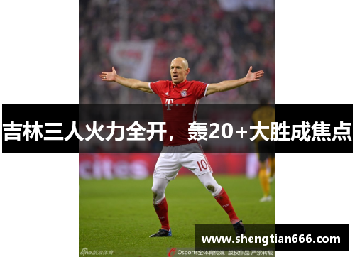 吉林三人火力全开，轰20+大胜成焦点