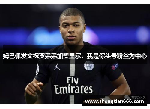 姆巴佩发文祝贺弟弟加盟里尔：我是你头号粉丝为中心